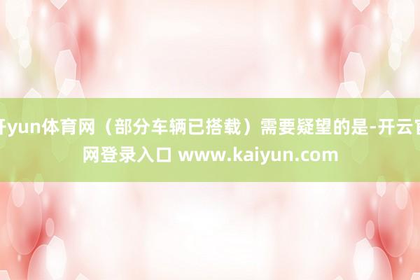 开yun体育网(部分车辆已搭载)需要疑望的是-开云官网登录入口 www.kaiyun.com