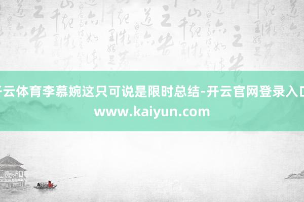 开云体育李慕婉这只可说是限时总结-开云官网登录入口 www.kaiyun.com