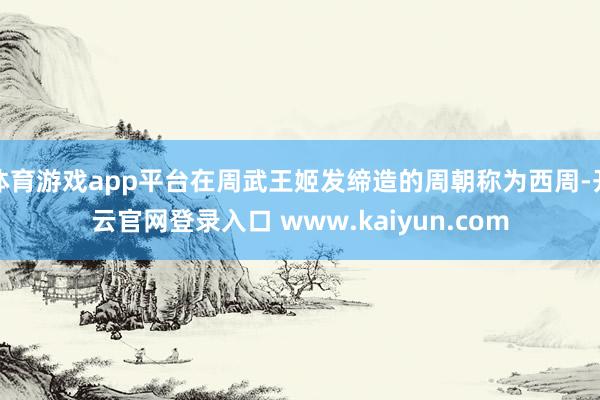 体育游戏app平台在周武王姬发缔造的周朝称为西周-开云官网登录入口 www.kaiyun.com