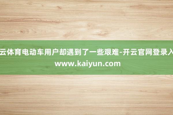 开云体育电动车用户却遇到了一些艰难-开云官网登录入口 www.kaiyun.com