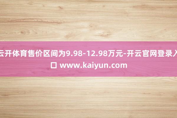 云开体育售价区间为9.98-12.98万元-开云官网登录入口 www.kaiyun.com