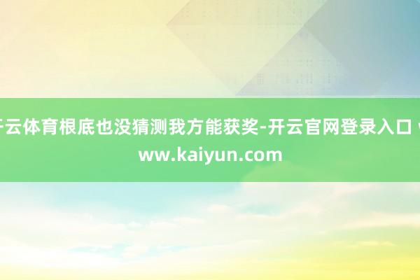 开云体育根底也没猜测我方能获奖-开云官网登录入口 www.kaiyun.com