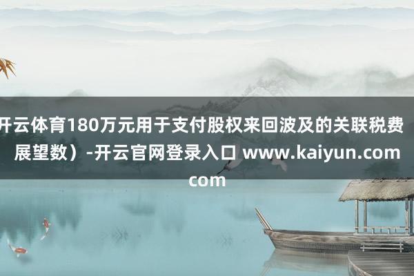 开云体育180万元用于支付股权来回波及的关联税费（展望数）-开云官网登录入口 www.kaiyun.com