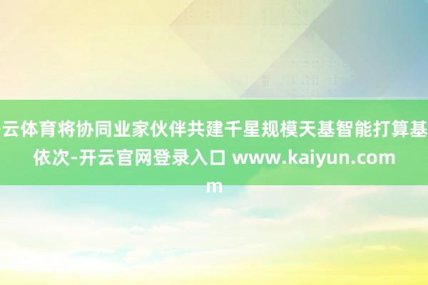 开云体育将协同业家伙伴共建千星规模天基智能打算基础依次-开云官网登录入口 www.kaiyun.com