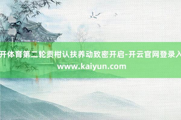 云开体育第二轮贡柑认扶养动致密开启-开云官网登录入口 www.kaiyun.com
