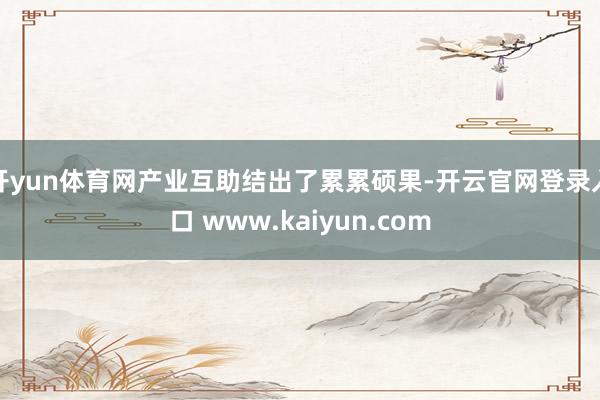 开yun体育网产业互助结出了累累硕果-开云官网登录入口 www.kaiyun.com