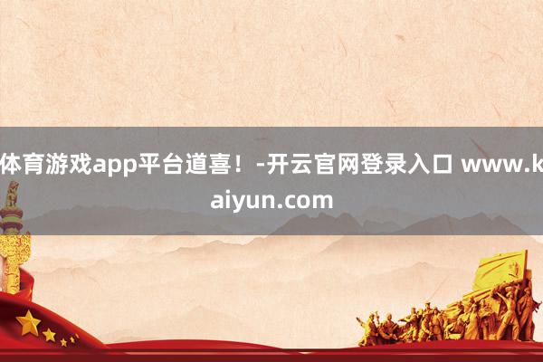 体育游戏app平台道喜！-开云官网登录入口 www.kaiyun.com