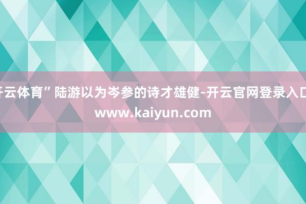 开云体育”陆游以为岑参的诗才雄健-开云官网登录入口 www.kaiyun.com