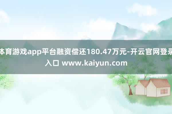 体育游戏app平台融资偿还180.47万元-开云官网登录入口 www.kaiyun.com