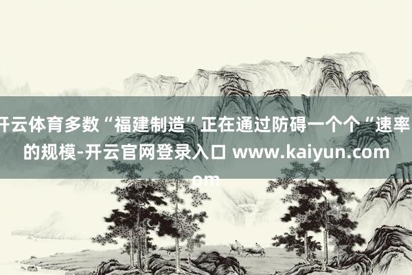 开云体育多数“福建制造”正在通过防碍一个个“速率”的规模-开云官网登录入口 www.kaiyun.com