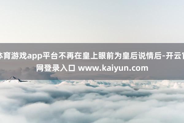 体育游戏app平台不再在皇上眼前为皇后说情后-开云官网登录入口 www.kaiyun.com