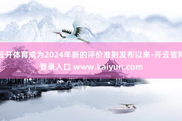 云开体育成为2024年新的评价准则发布以来-开云官网登录入口 www.kaiyun.com