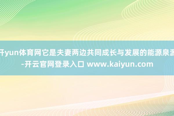 开yun体育网它是夫妻两边共同成长与发展的能源泉源-开云官网登录入口 www.kaiyun.com