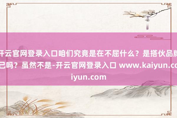 开云官网登录入口咱们究竟是在不屈什么？是搭伙品牌自己吗？虽然不是-开云官网登录入口 www.kaiyun.com