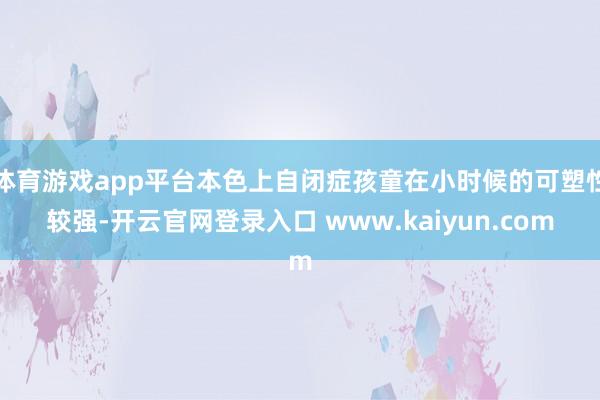 体育游戏app平台本色上自闭症孩童在小时候的可塑性较强-开云官网登录入口 www.kaiyun.com