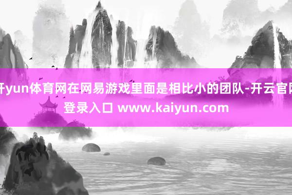 开yun体育网在网易游戏里面是相比小的团队-开云官网登录入口 www.kaiyun.com