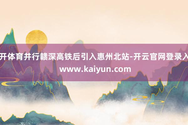 云开体育并行赣深高铁后引入惠州北站-开云官网登录入口 www.kaiyun.com