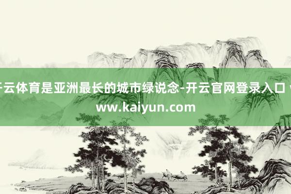 开云体育是亚洲最长的城市绿说念-开云官网登录入口 www.kaiyun.com