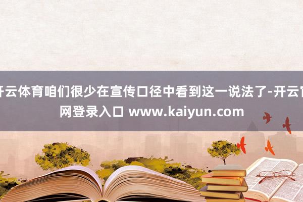 开云体育咱们很少在宣传口径中看到这一说法了-开云官网登录入口 www.kaiyun.com