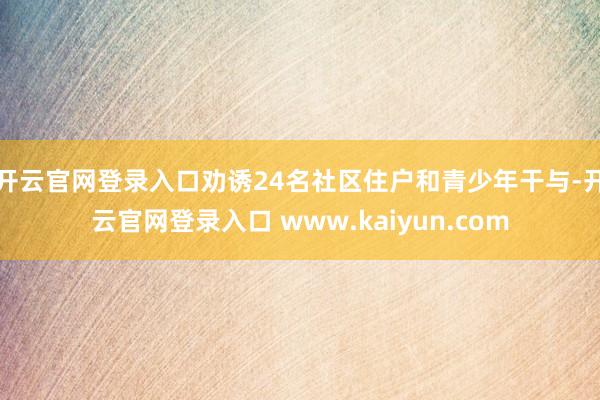 开云官网登录入口劝诱24名社区住户和青少年干与-开云官网登录入口 www.kaiyun.com
