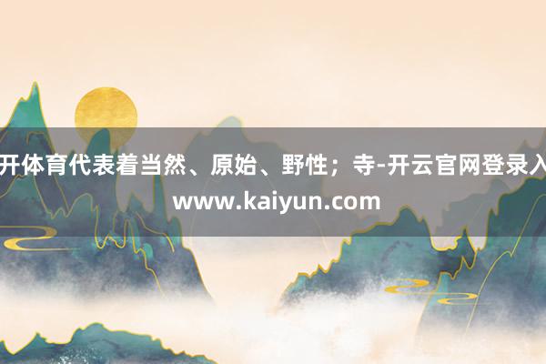 云开体育代表着当然、原始、野性；寺-开云官网登录入口 www.kaiyun.com