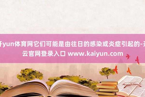 开yun体育网它们可能是由往日的感染或炎症引起的-开云官网登录入口 www.kaiyun.com