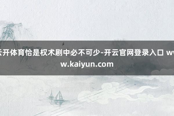 云开体育恰是权术剧中必不可少-开云官网登录入口 www.kaiyun.com