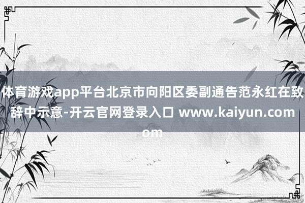 体育游戏app平台　　北京市向阳区委副通告范永红在致辞中示意-开云官网登录入口 www.kaiyun.com