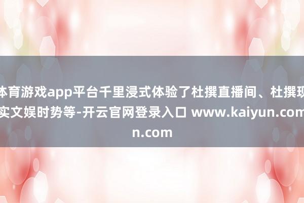 体育游戏app平台千里浸式体验了杜撰直播间、杜撰现实文娱时势等-开云官网登录入口 www.kaiyun.com