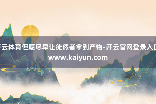 开云体育但愿尽早让徒然者拿到产物-开云官网登录入口 www.kaiyun.com