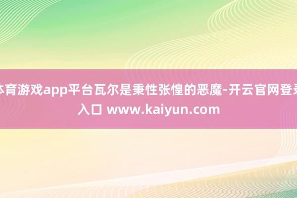 体育游戏app平台瓦尔是秉性张惶的恶魔-开云官网登录入口 www.kaiyun.com