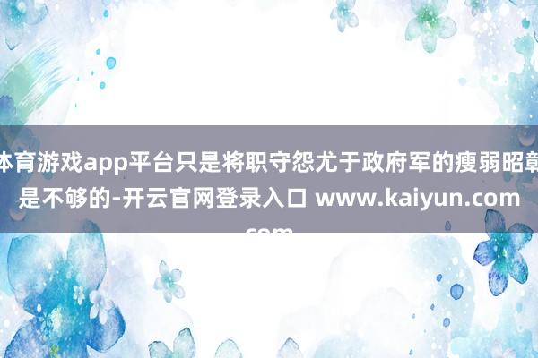 体育游戏app平台只是将职守怨尤于政府军的瘦弱昭彰是不够的-开云官网登录入口 www.kaiyun.com