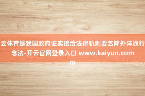 开云体育是我国政府证实接洽法律轨则要乞降外洋通行作念法-开云官网登录入口 www.kaiyun.com