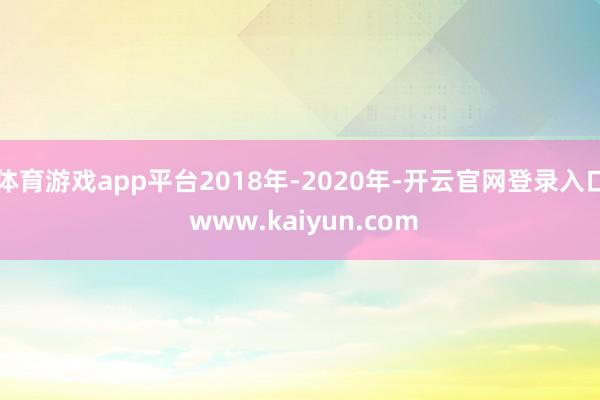 体育游戏app平台2018年-2020年-开云官网登录入口 www.kaiyun.com