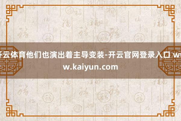 开云体育他们也演出着主导变装-开云官网登录入口 www.kaiyun.com