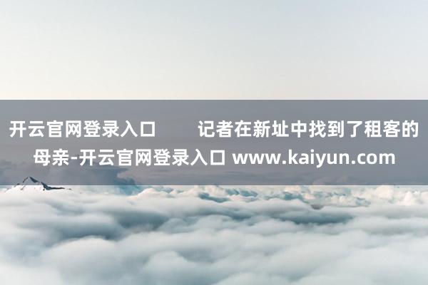 开云官网登录入口        记者在新址中找到了租客的母亲-开云官网登录入口 www.kaiyun.com