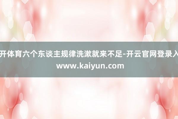 云开体育六个东谈主规律洗漱就来不足-开云官网登录入口 www.kaiyun.com