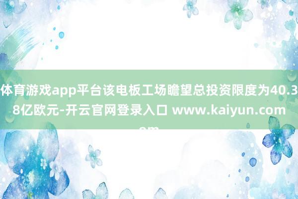 体育游戏app平台该电板工场瞻望总投资限度为40.38亿欧元-开云官网登录入口 www.kaiyun.com