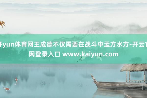 开yun体育网王成德不仅需要在战斗中盂方水方-开云官网登录入口 www.kaiyun.com