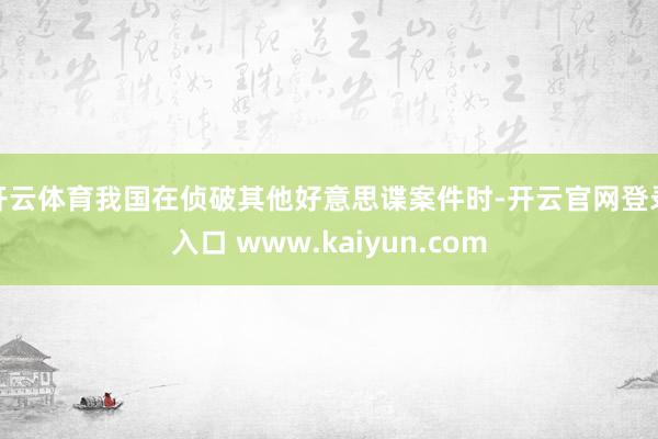 开云体育我国在侦破其他好意思谍案件时-开云官网登录入口 www.kaiyun.com