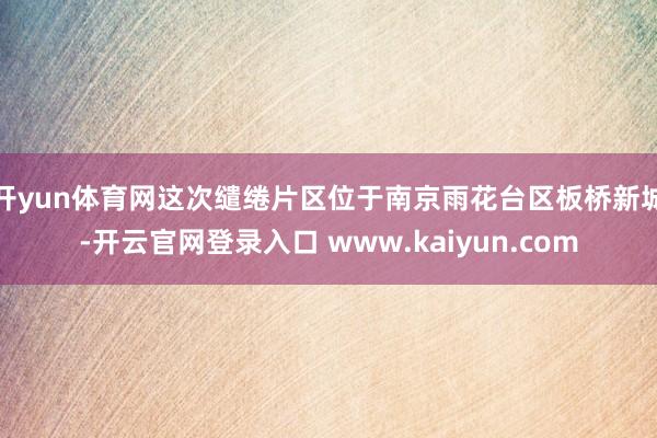 开yun体育网这次缱绻片区位于南京雨花台区板桥新城-开云官网登录入口 www.kaiyun.com