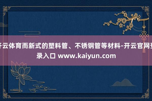 开云体育而新式的塑料管、不锈钢管等材料-开云官网登录入口 www.kaiyun.com