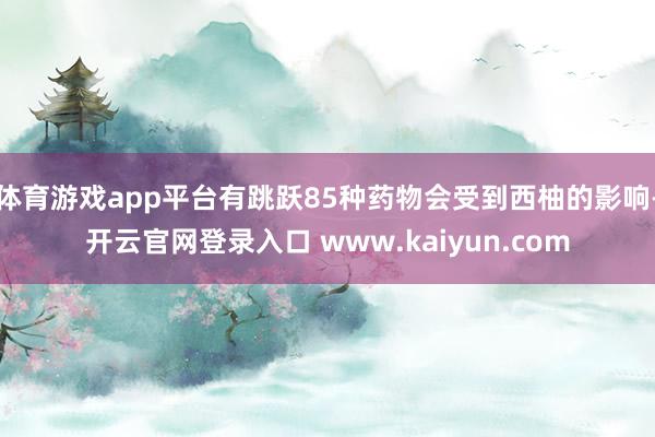 体育游戏app平台有跳跃85种药物会受到西柚的影响-开云官网登录入口 www.kaiyun.com