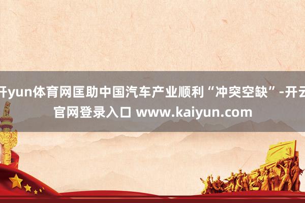 开yun体育网匡助中国汽车产业顺利“冲突空缺”-开云官网登录入口 www.kaiyun.com