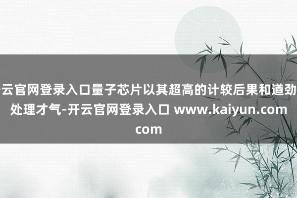 开云官网登录入口量子芯片以其超高的计较后果和遒劲的处理才气-开云官网登录入口 www.kaiyun.com
