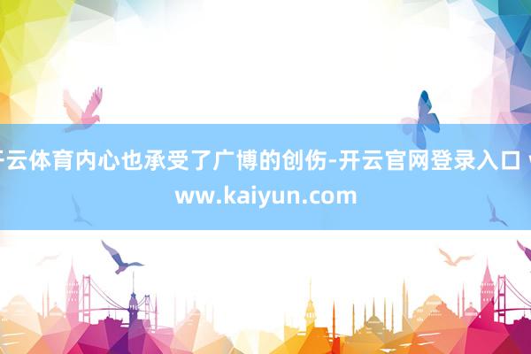 开云体育内心也承受了广博的创伤-开云官网登录入口 www.kaiyun.com