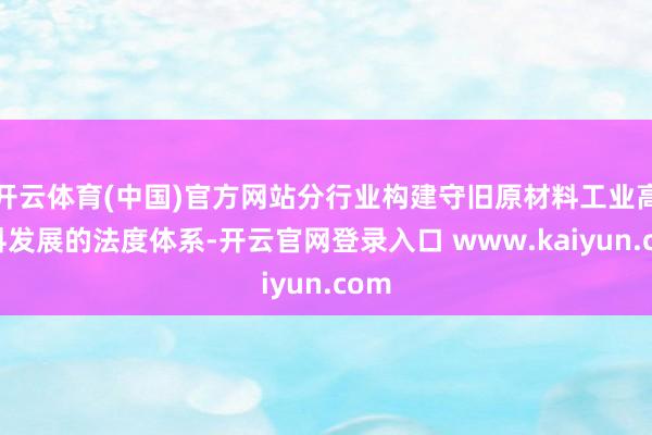 开云体育(中国)官方网站分行业构建守旧原材料工业高质料发展的法度体系-开云官网登录入口 www.kaiyun.com