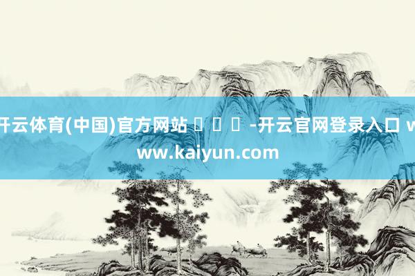 开云体育(中国)官方网站 ​​​-开云官网登录入口 www.kaiyun.com