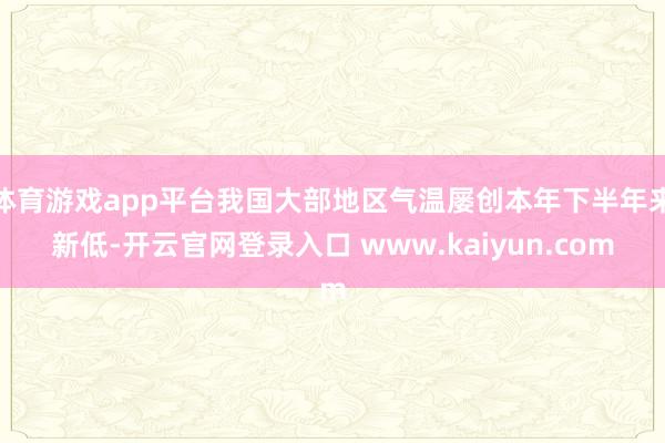 体育游戏app平台我国大部地区气温屡创本年下半年来新低-开云官网登录入口 www.kaiyun.com