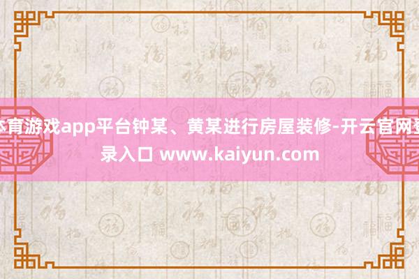 体育游戏app平台钟某、黄某进行房屋装修-开云官网登录入口 www.kaiyun.com